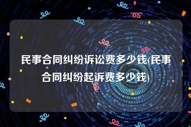 民事合同纠纷诉讼费多少钱(民事合同纠纷起诉费多少钱)