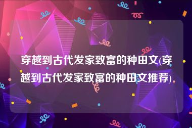 穿越到古代发家致富的种田文(穿越到古代发家致富的种田文推荐)