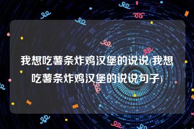 我想吃薯条炸鸡汉堡的说说(我想吃薯条炸鸡汉堡的说说句子)