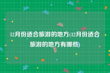 12月份适合旅游的地方(12月份适合旅游的地方有哪些)