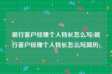 银行客户经理个人特长怎么写(银行客户经理个人特长怎么写简历)