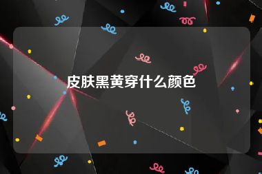 皮肤黑黄穿什么颜色