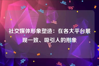 社交媒体形象塑造：在各大平台展现一致、吸引人的形象