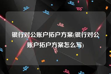 银行对公账户拓户方案(银行对公账户拓户方案怎么写)