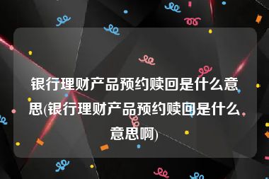 银行理财产品预约赎回是什么意思(银行理财产品预约赎回是什么意思啊)