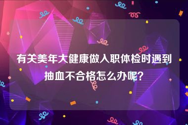 有关美年大健康做入职体检时遇到抽血不合格怎么办呢？