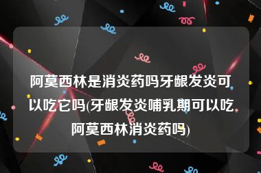 阿莫西林是消炎药吗牙龈发炎可以吃它吗(牙龈发炎哺乳期可以吃阿莫西林消炎药吗)