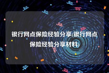 银行网点保险经验分享(银行网点保险经验分享材料)