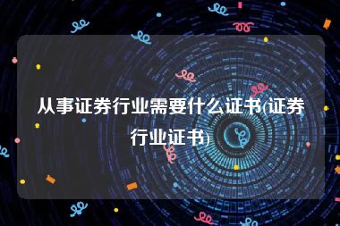 从事证券行业需要什么证书(证券行业证书)