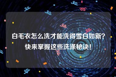 白毛衣怎么洗才能洗得雪白如新？快来掌握这些洗涤秘诀！