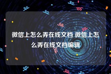 微信上怎么弄在线文档 微信上怎么弄在线文档编辑