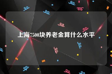 上海7500块养老金算什么水平