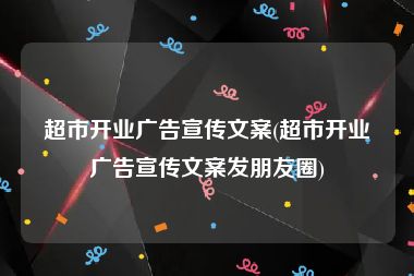 超市开业广告宣传文案(超市开业广告宣传文案发朋友圈)