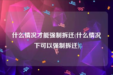 什么情况才能强制拆迁(什么情况下可以强制拆迁)