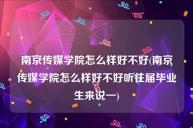 南京传媒学院怎么样好不好(南京传媒学院怎么样好不好听往届毕业生来说一)