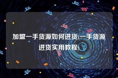 加盟一手货源如何进货(一手货源进货实用教程)