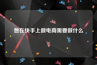 想在快手上做电商需要做什么