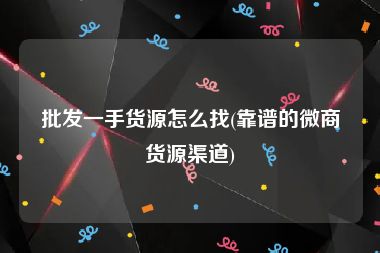 批发一手货源怎么找(靠谱的微商货源渠道)