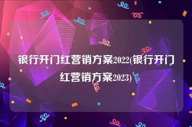 银行开门红营销方案2022(银行开门红营销方案2023)