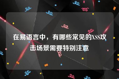 在易语言中，有哪些常见的XSS攻击场景需要特别注意