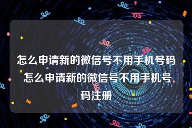 怎么申请新的微信号不用手机号码 怎么申请新的微信号不用手机号码注册