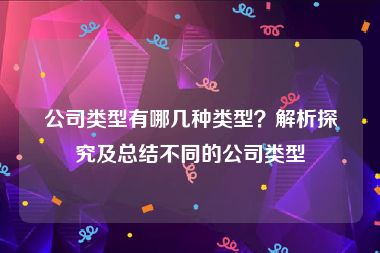 公司类型有哪几种类型？解析探究及总结不同的公司类型