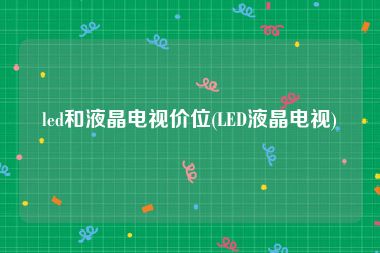 led和液晶电视价位(LED液晶电视)