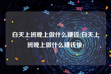 白天上班晚上做什么赚钱(白天上班晚上做什么赚钱快)