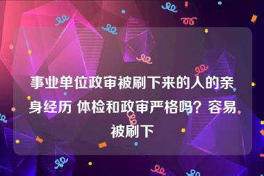 事业单位政审被刷下来的人的亲身经历 体检和政审严格吗？容易被刷下