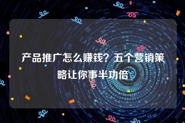 产品推广怎么赚钱？五个营销策略让你事半功倍