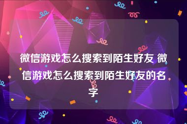 微信游戏怎么搜索到陌生好友 微信游戏怎么搜索到陌生好友的名字