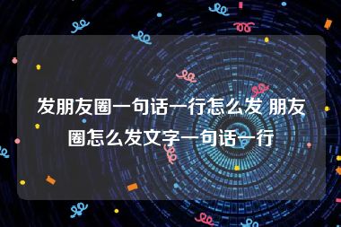 发朋友圈一句话一行怎么发 朋友圈怎么发文字一句话一行