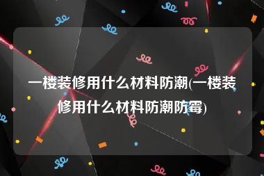 一楼装修用什么材料防潮(一楼装修用什么材料防潮防霉)