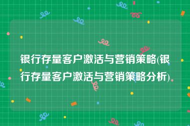 银行存量客户激活与营销策略(银行存量客户激活与营销策略分析)