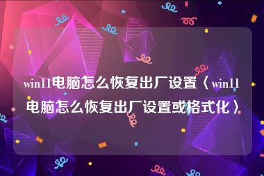 win11电脑怎么恢复出厂设置〈win11电脑怎么恢复出厂设置或格式化〉