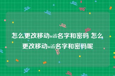 怎么更改移动wifi名字和密码 怎么更改移动wifi名字和密码呢