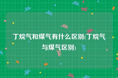 丁烷气和煤气有什么区别(丁烷气与煤气区别)