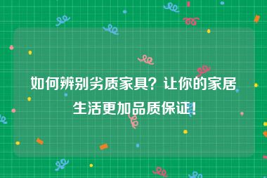 如何辨别劣质家具？让你的家居生活更加品质保证！