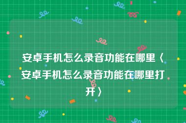 安卓手机怎么录音功能在哪里〈安卓手机怎么录音功能在哪里打开〉