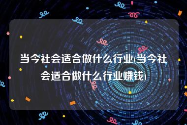 当今社会适合做什么行业(当今社会适合做什么行业赚钱)