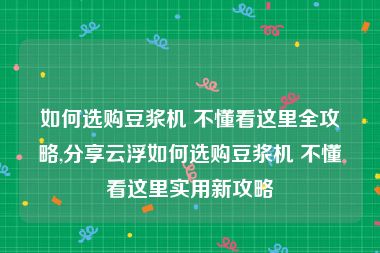 如何选购豆浆机 不懂看这里全攻略,分享云浮如何选购豆浆机 不懂看这里实用新攻略