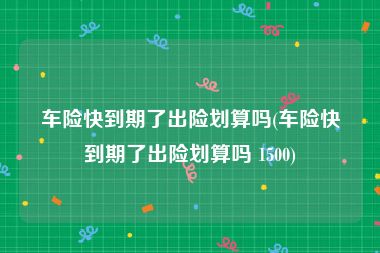 车险快到期了出险划算吗(车险快到期了出险划算吗 1500)