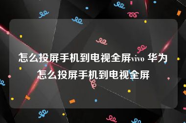 怎么投屏手机到电视全屏vivo 华为怎么投屏手机到电视全屏