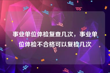 事业单位体检复查几次，事业单位体检不合格可以复检几次