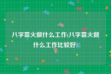 八字喜火做什么工作(八字喜火做什么工作比较好)