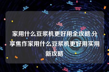 家用什么豆浆机更好用全攻略,分享焦作家用什么豆浆机更好用实用新攻略