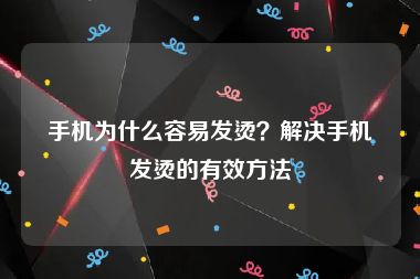 手机为什么容易发烫？解决手机发烫的有效方法