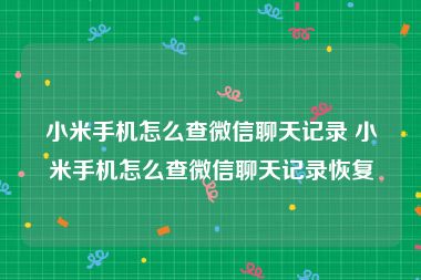 小米手机怎么查微信聊天记录 小米手机怎么查微信聊天记录恢复