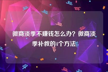 微商淡季不赚钱怎么办？微商淡季补救的4个方法