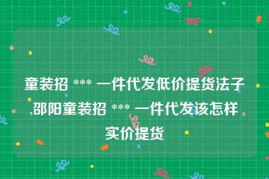 童装招 *** 一件代发低价提货法子,邵阳童装招 *** 一件代发该怎样实价提货